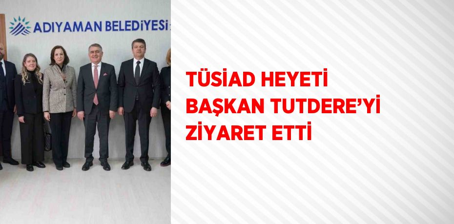 TÜSİAD HEYETİ BAŞKAN TUTDERE’Yİ ZİYARET ETTİ