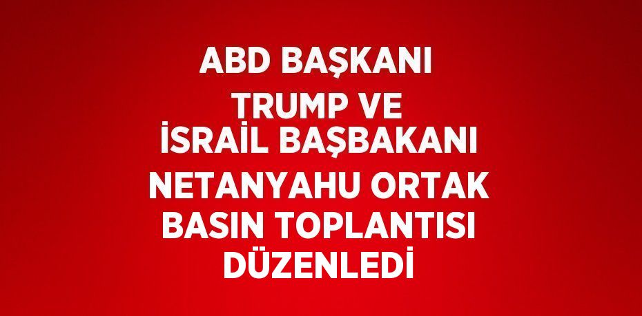 ABD BAŞKANI TRUMP VE İSRAİL BAŞBAKANI NETANYAHU ORTAK BASIN TOPLANTISI DÜZENLEDİ