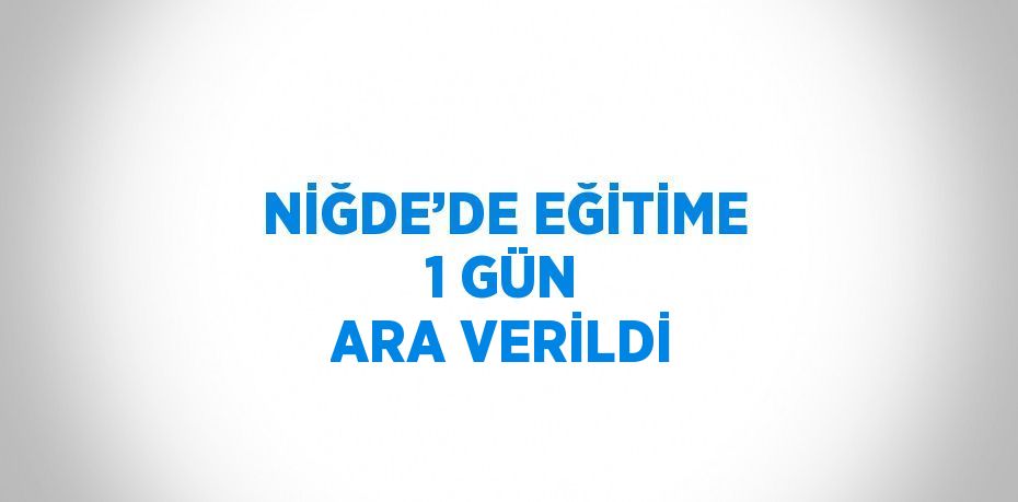 NİĞDE’DE EĞİTİME 1 GÜN ARA VERİLDİ