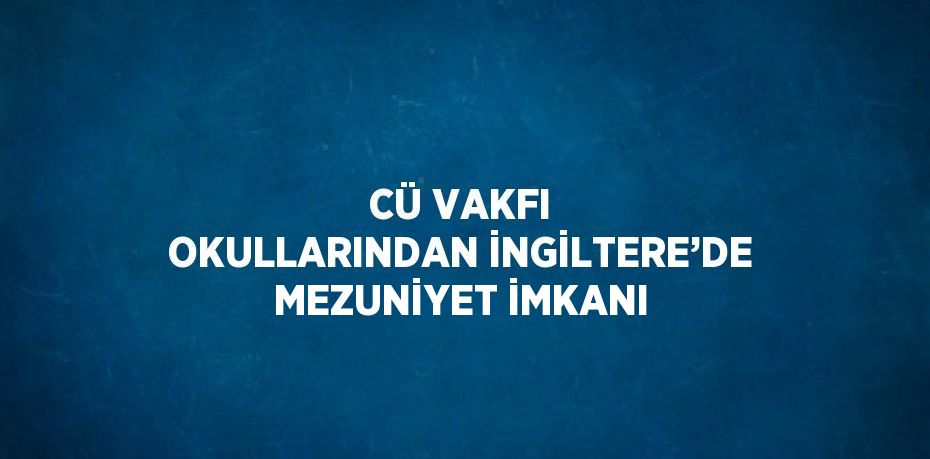 CÜ VAKFI OKULLARINDAN İNGİLTERE’DE MEZUNİYET İMKANI