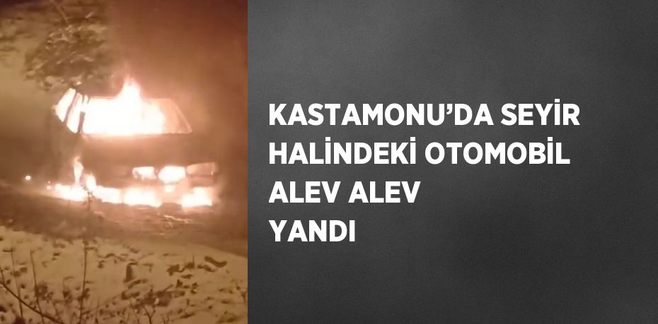 KASTAMONU’DA SEYİR HALİNDEKİ OTOMOBİL ALEV ALEV YANDI