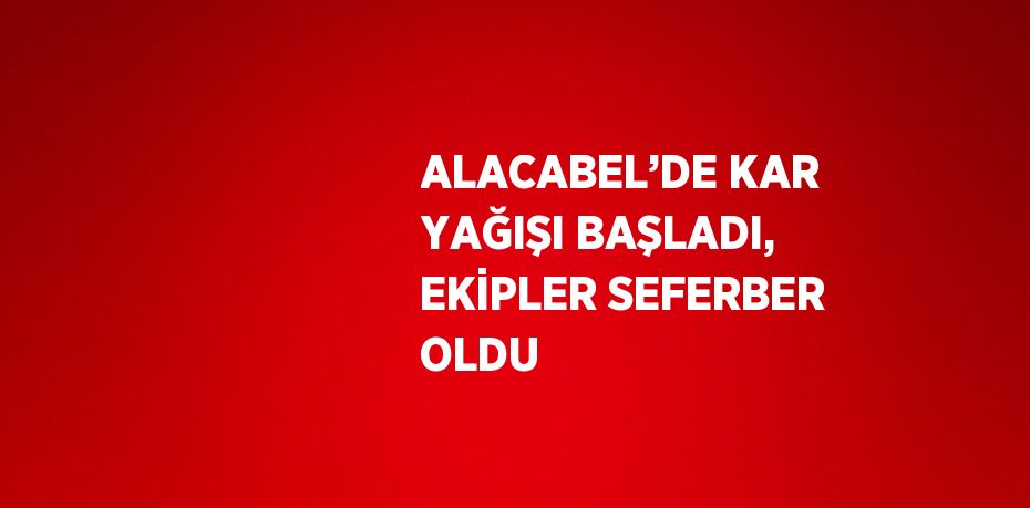 ALACABEL’DE KAR YAĞIŞI BAŞLADI, EKİPLER SEFERBER OLDU