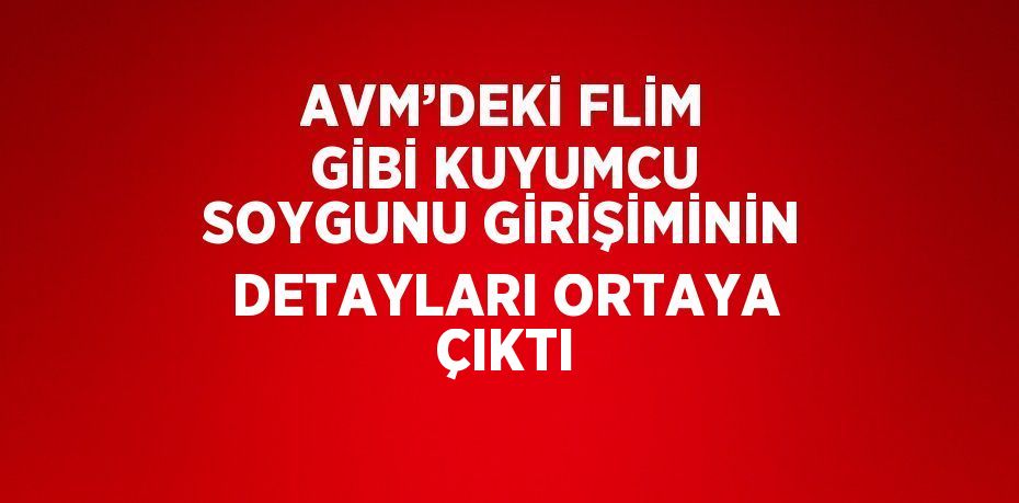 AVM’DEKİ FLİM GİBİ KUYUMCU SOYGUNU GİRİŞİMİNİN DETAYLARI ORTAYA ÇIKTI