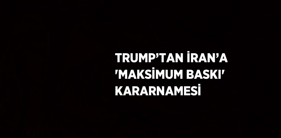 TRUMP’TAN İRAN’A 'MAKSİMUM BASKI' KARARNAMESİ