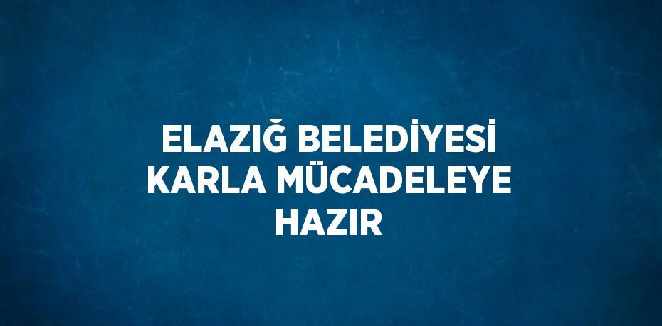 ELAZIĞ BELEDİYESİ KARLA MÜCADELEYE HAZIR