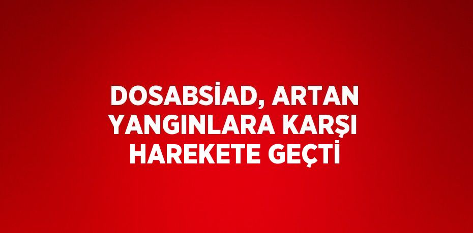 DOSABSİAD, ARTAN YANGINLARA KARŞI HAREKETE GEÇTİ