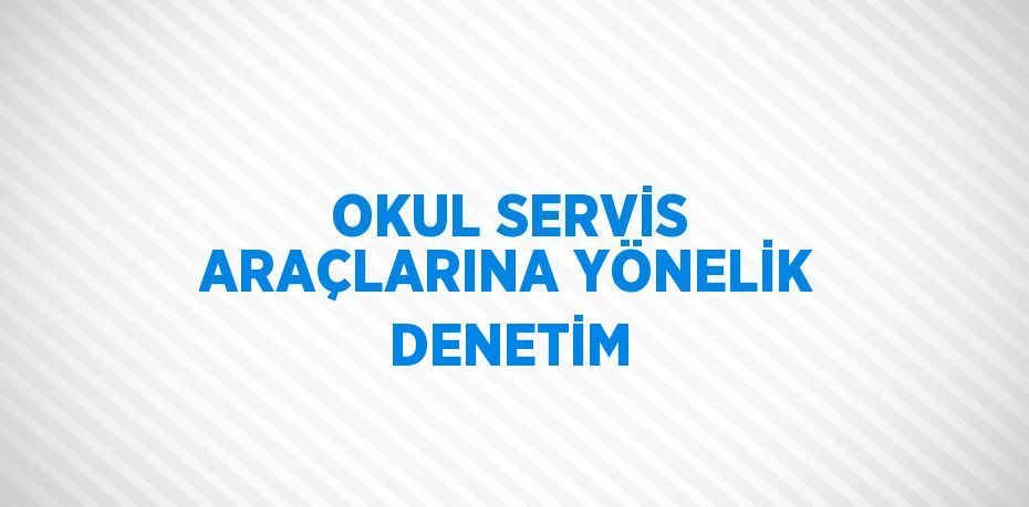 OKUL SERVİS ARAÇLARINA YÖNELİK DENETİM