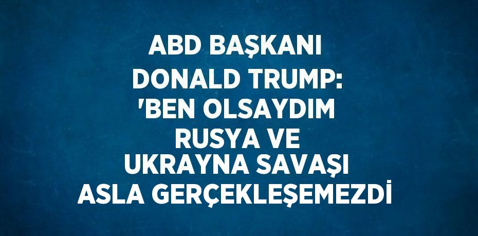 ABD BAŞKANI DONALD TRUMP: 'BEN OLSAYDIM RUSYA VE UKRAYNA SAVAŞI ASLA GERÇEKLEŞEMEZDİ