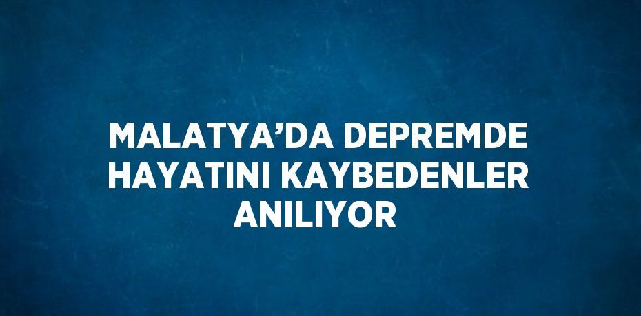 MALATYA’DA DEPREMDE HAYATINI KAYBEDENLER ANILIYOR