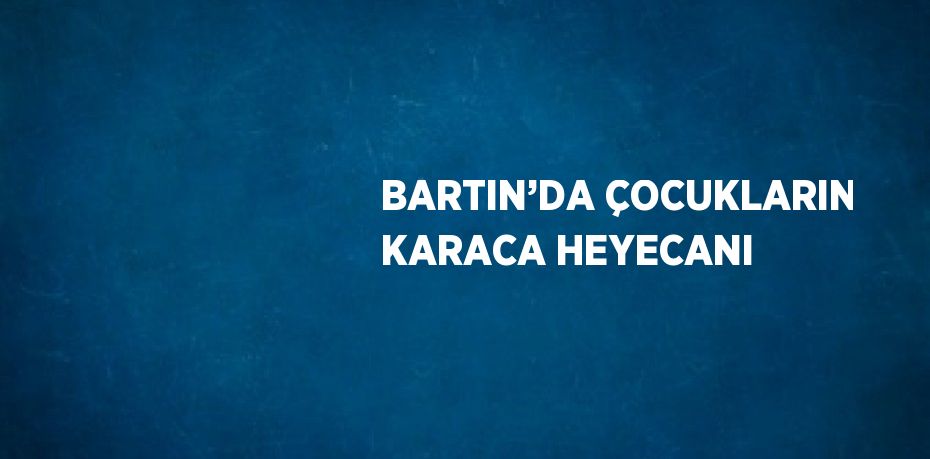 BARTIN’DA ÇOCUKLARIN KARACA HEYECANI