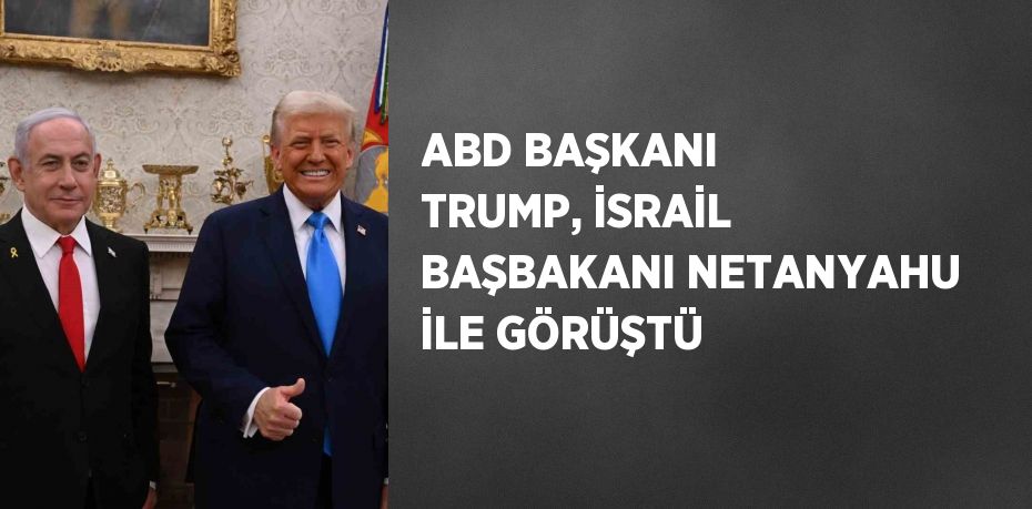 ABD BAŞKANI TRUMP, İSRAİL BAŞBAKANI NETANYAHU İLE GÖRÜŞTÜ