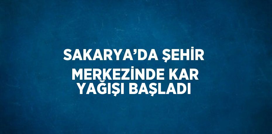 SAKARYA’DA ŞEHİR MERKEZİNDE KAR YAĞIŞI BAŞLADI