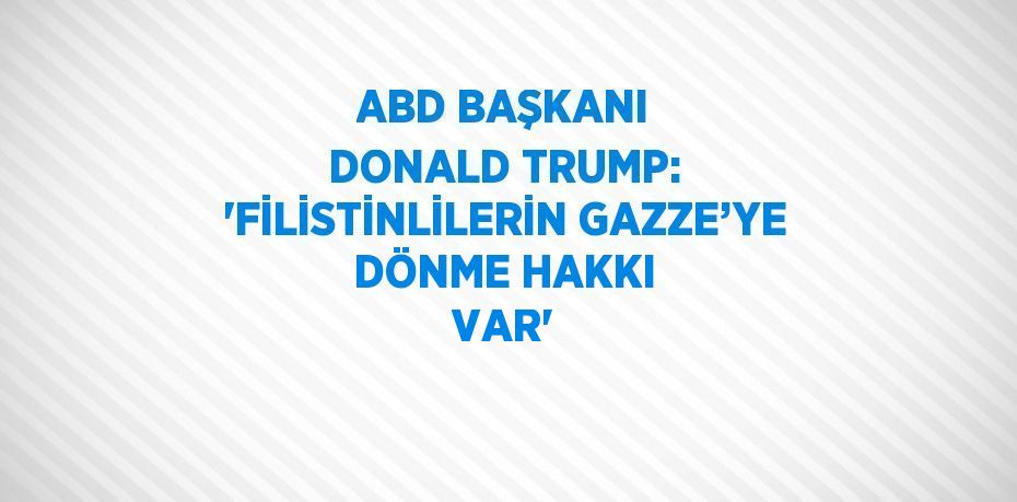 ABD BAŞKANI DONALD TRUMP: 'FİLİSTİNLİLERİN GAZZE’YE DÖNME HAKKI VAR'