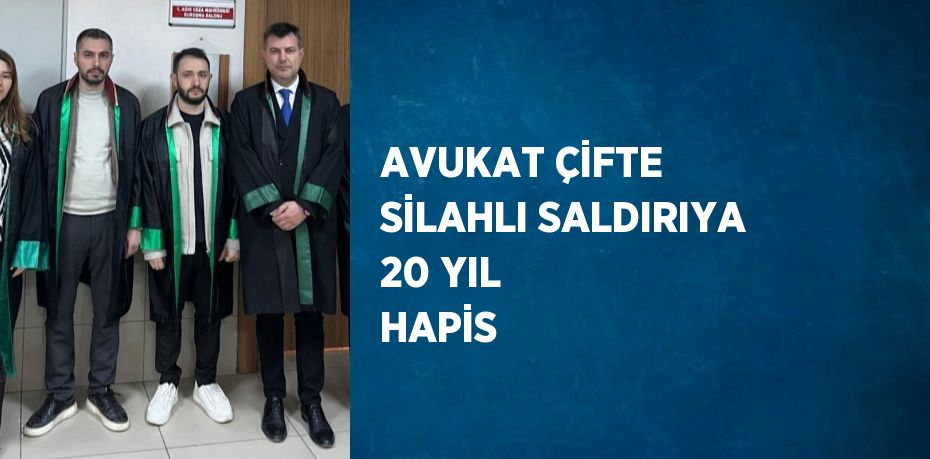 AVUKAT ÇİFTE SİLAHLI SALDIRIYA 20 YIL HAPİS