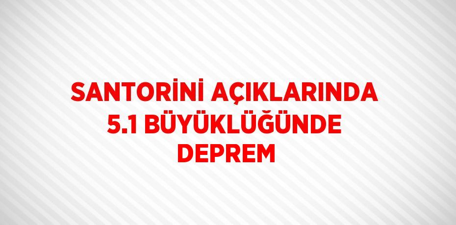 SANTORİNİ AÇIKLARINDA 5.1 BÜYÜKLÜĞÜNDE DEPREM