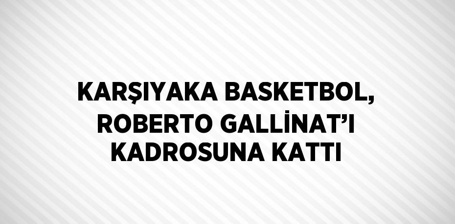 KARŞIYAKA BASKETBOL, ROBERTO GALLİNAT’I KADROSUNA KATTI