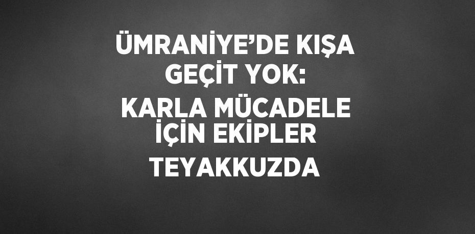 ÜMRANİYE’DE KIŞA GEÇİT YOK: KARLA MÜCADELE İÇİN EKİPLER TEYAKKUZDA