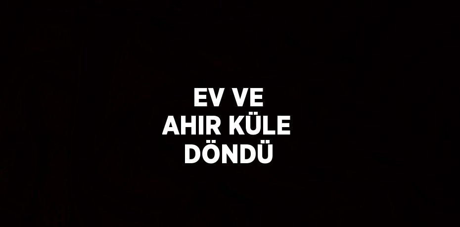 EV VE AHIR KÜLE DÖNDÜ