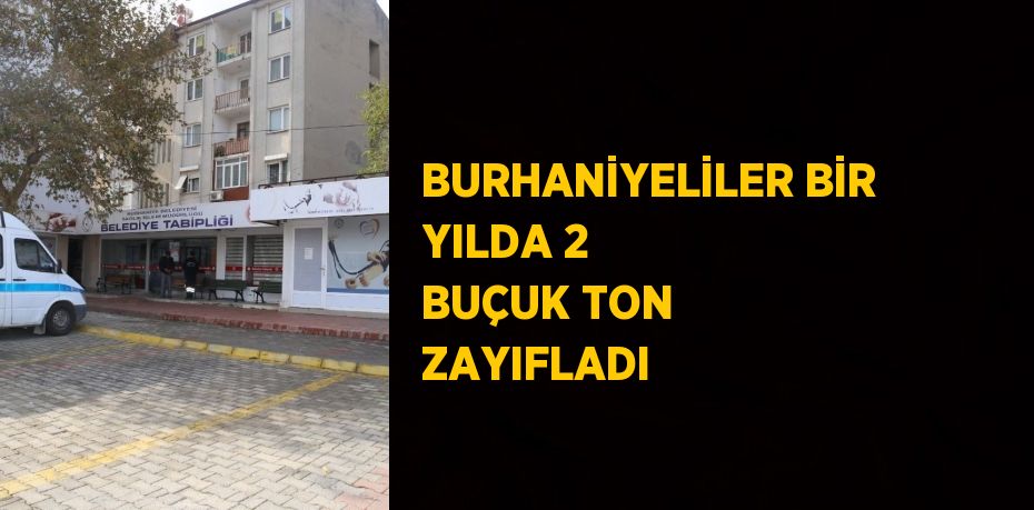 BURHANİYELİLER BİR YILDA 2 BUÇUK TON ZAYIFLADI