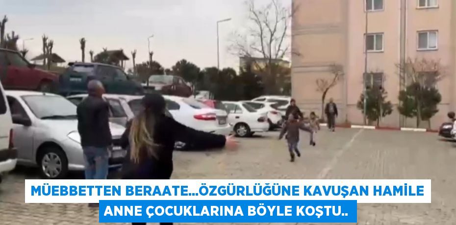 MÜEBBETTEN BERAATE...ÖZGÜRLÜĞÜNE KAVUŞAN HAMİLE ANNE ÇOCUKLARINA BÖYLE KOŞTU..