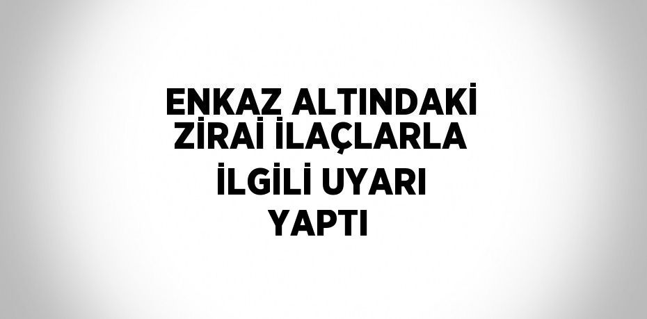 ENKAZ ALTINDAKİ ZİRAİ İLAÇLARLA İLGİLİ UYARI YAPTI