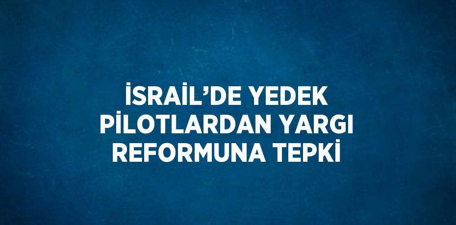 İSRAİL’DE YEDEK PİLOTLARDAN YARGI REFORMUNA TEPKİ