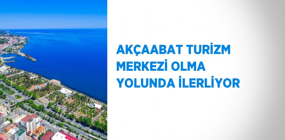 AKÇAABAT TURİZM MERKEZİ OLMA YOLUNDA İLERLİYOR