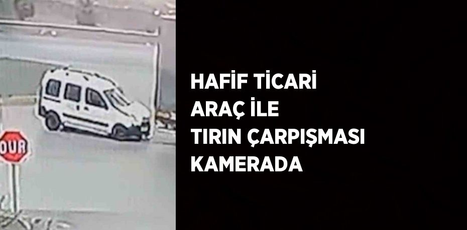 HAFİF TİCARİ ARAÇ İLE TIRIN ÇARPIŞMASI KAMERADA