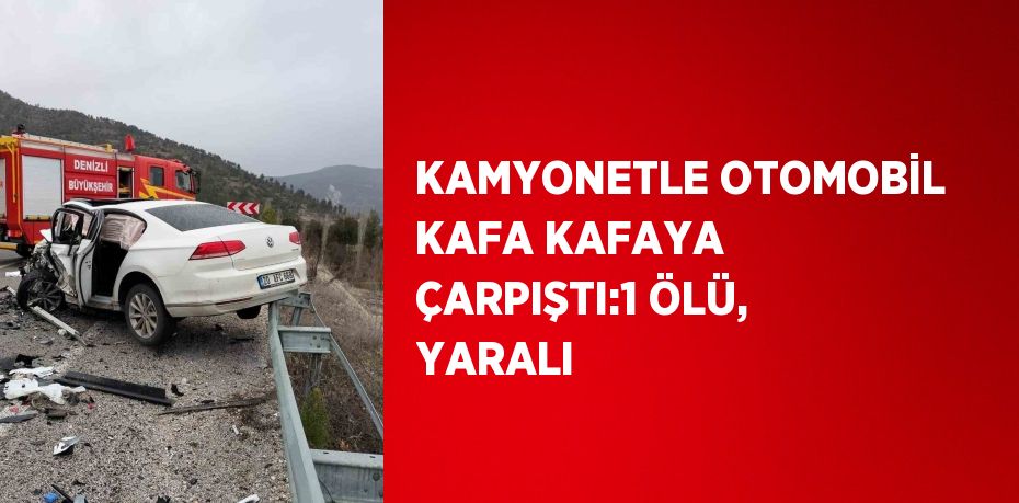 KAMYONETLE OTOMOBİL KAFA KAFAYA ÇARPIŞTI:1 ÖLÜ, YARALI