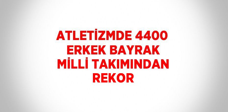 ATLETİZMDE 4400 ERKEK BAYRAK MİLLİ TAKIMINDAN REKOR