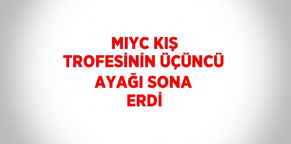 MIYC KIŞ TROFESİNİN ÜÇÜNCÜ AYAĞI SONA ERDİ