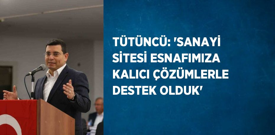 TÜTÜNCÜ: 'SANAYİ SİTESİ ESNAFIMIZA KALICI ÇÖZÜMLERLE DESTEK OLDUK'