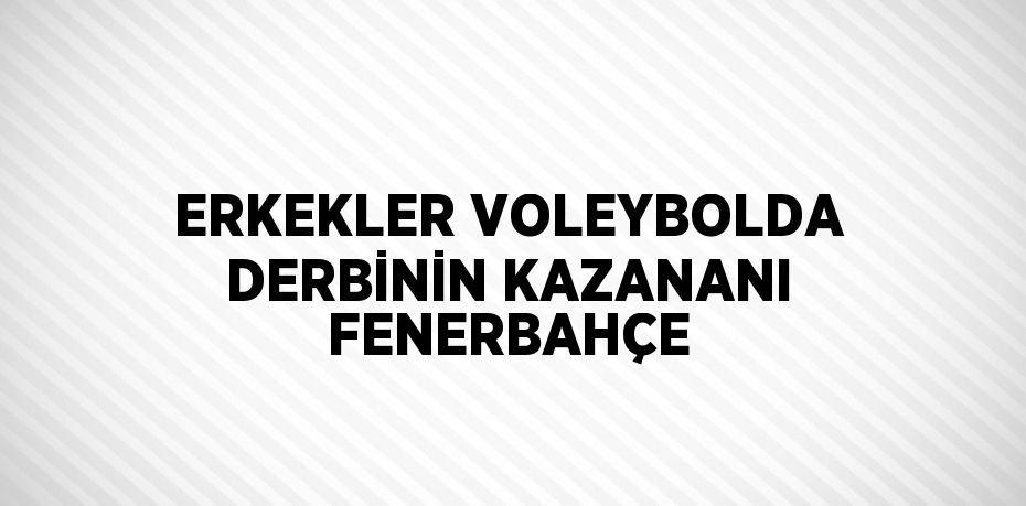 ERKEKLER VOLEYBOLDA DERBİNİN KAZANANI FENERBAHÇE