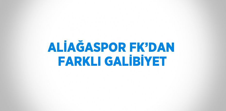 ALİAĞASPOR FK’DAN FARKLI GALİBİYET