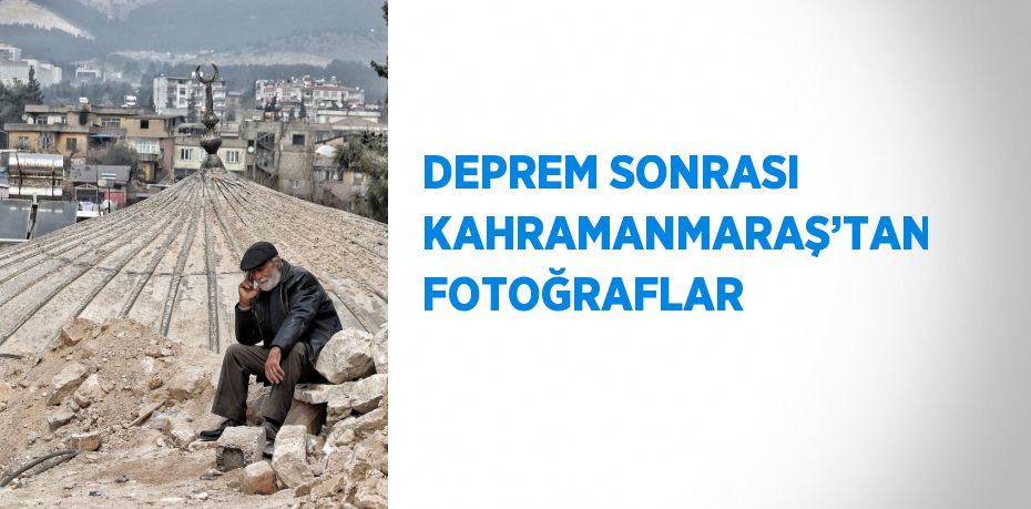 DEPREM SONRASI KAHRAMANMARAŞ’TAN FOTOĞRAFLAR