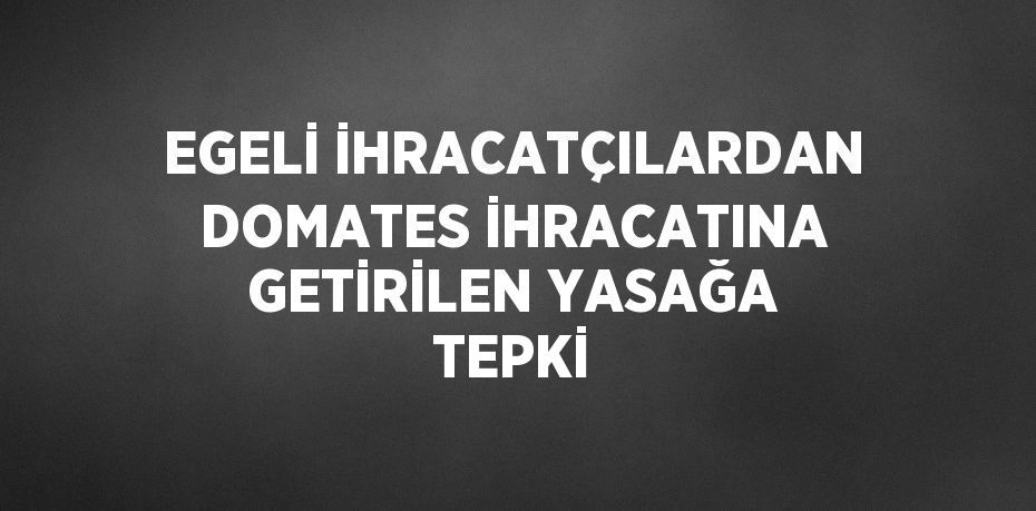 EGELİ İHRACATÇILARDAN DOMATES İHRACATINA GETİRİLEN YASAĞA TEPKİ