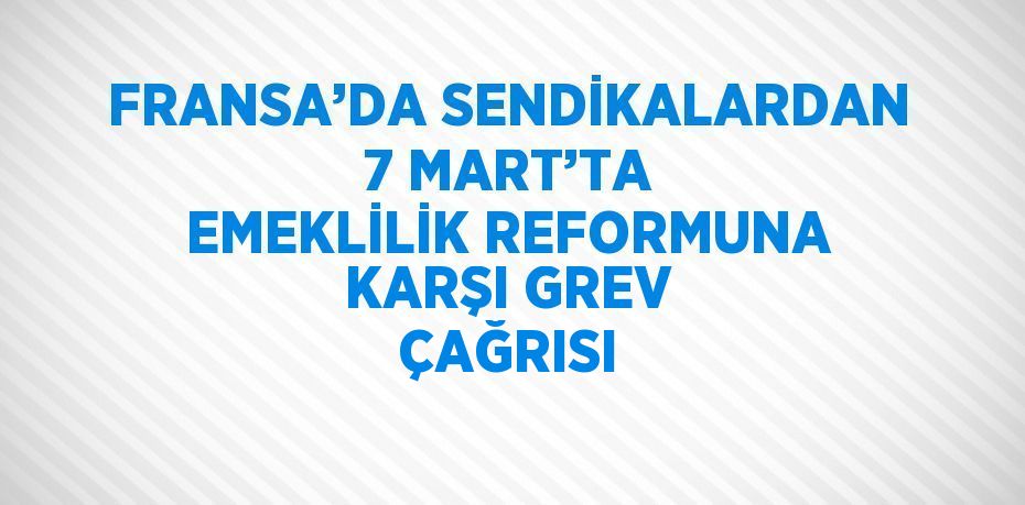 FRANSA’DA SENDİKALARDAN 7 MART’TA EMEKLİLİK REFORMUNA KARŞI GREV ÇAĞRISI