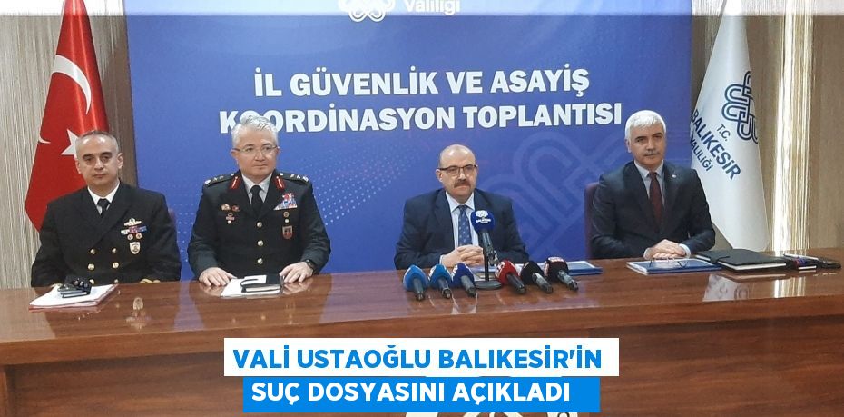 Vali Ustaoğlu Balıkesir’in suç dosyasını açıkladı  