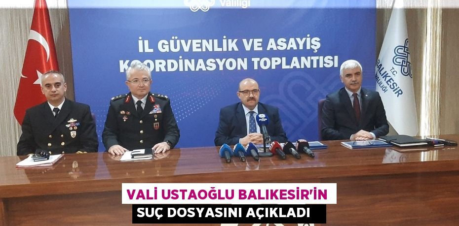 Vali Ustaoğlu Balıkesir’in suç dosyasını açıkladı  