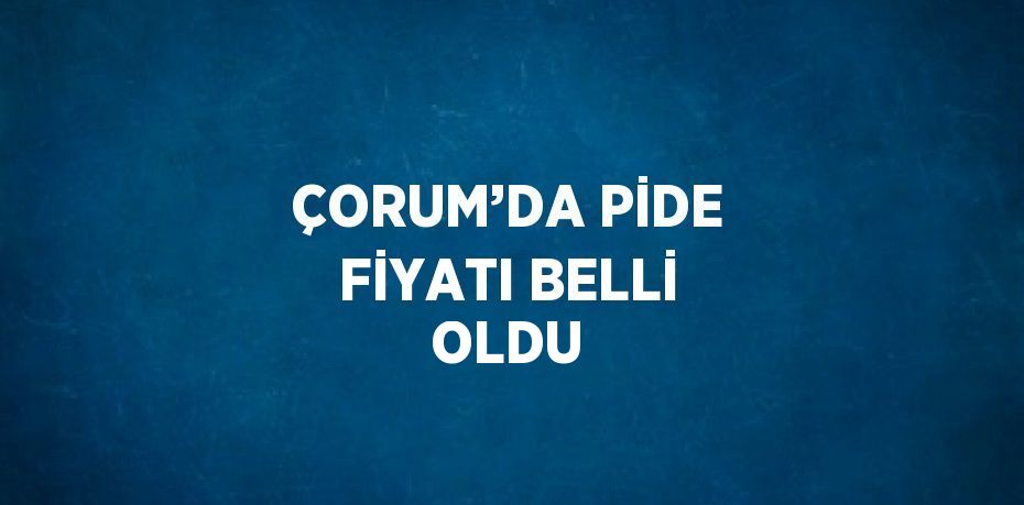 ÇORUM’DA PİDE FİYATI BELLİ OLDU