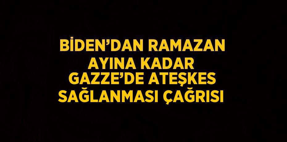 BİDEN’DAN RAMAZAN AYINA KADAR GAZZE’DE ATEŞKES SAĞLANMASI ÇAĞRISI