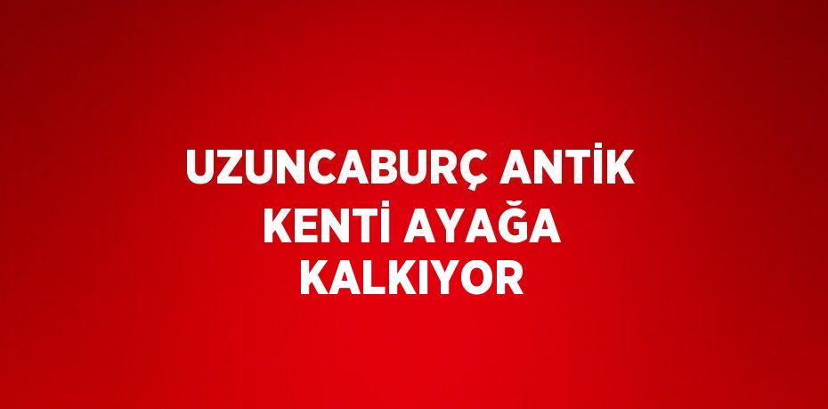 UZUNCABURÇ ANTİK KENTİ AYAĞA KALKIYOR