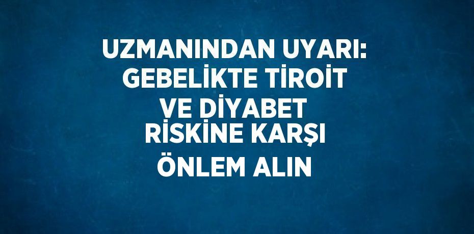 UZMANINDAN UYARI: GEBELİKTE TİROİT VE DİYABET RİSKİNE KARŞI ÖNLEM ALIN