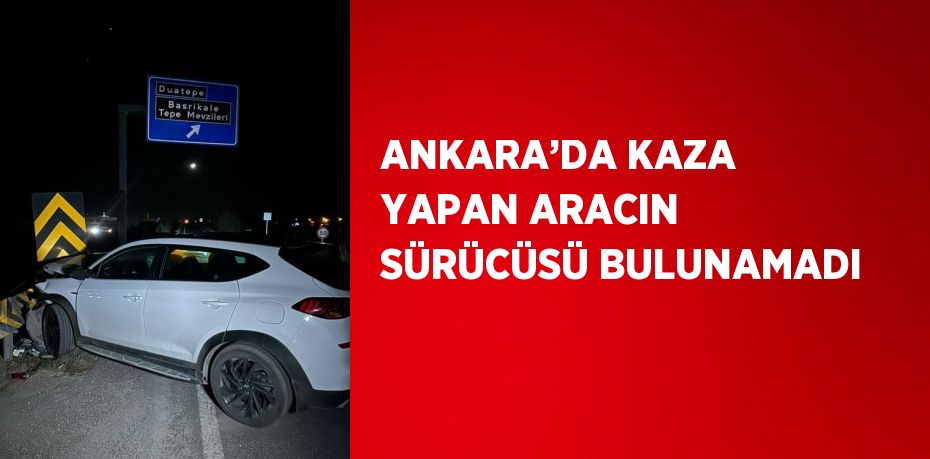 ANKARA’DA KAZA YAPAN ARACIN SÜRÜCÜSÜ BULUNAMADI