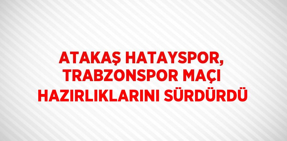 ATAKAŞ HATAYSPOR, TRABZONSPOR MAÇI HAZIRLIKLARINI SÜRDÜRDÜ