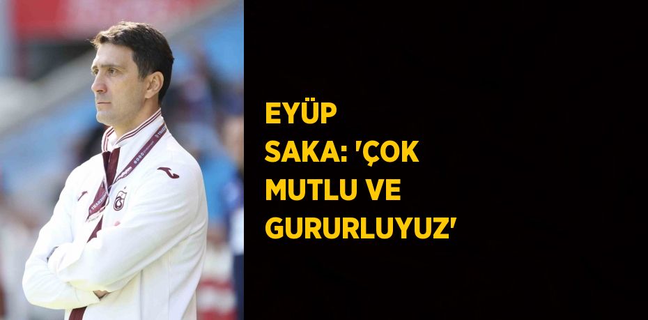 EYÜP  SAKA: 'ÇOK MUTLU VE GURURLUYUZ'