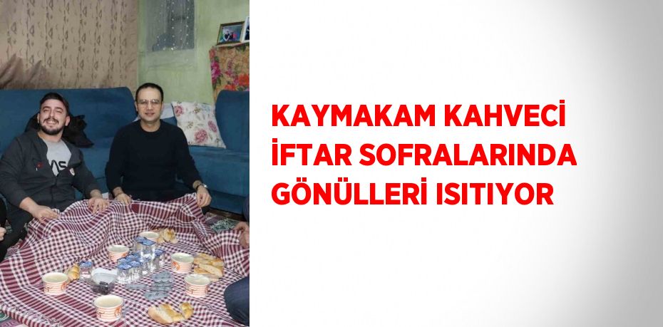 KAYMAKAM KAHVECİ İFTAR SOFRALARINDA GÖNÜLLERİ ISITIYOR