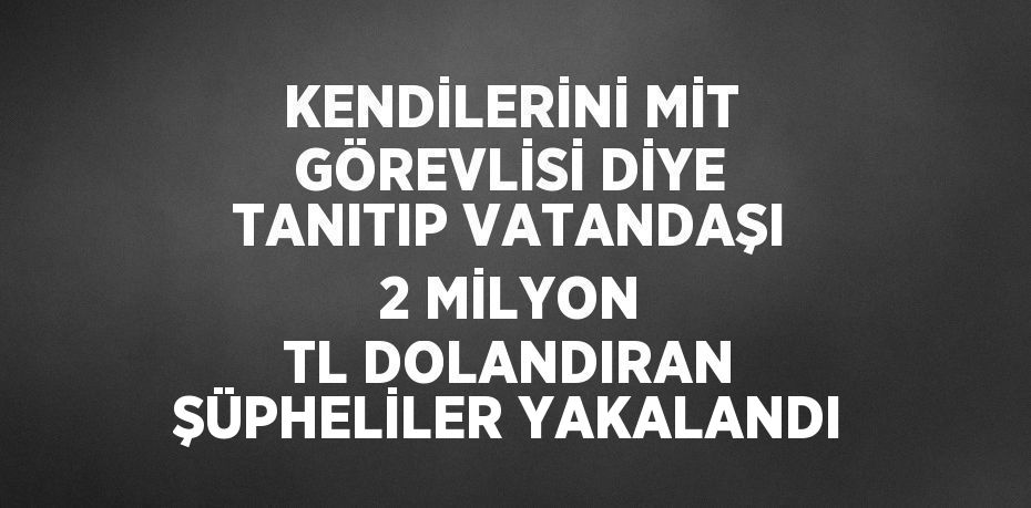 KENDİLERİNİ MİT GÖREVLİSİ DİYE TANITIP VATANDAŞI 2 MİLYON TL DOLANDIRAN ŞÜPHELİLER YAKALANDI