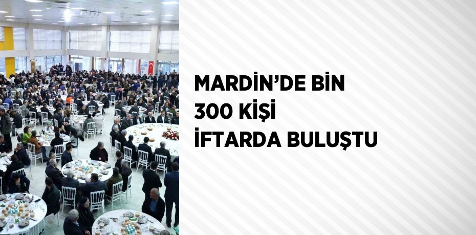 MARDİN’DE BİN 300 KİŞİ İFTARDA BULUŞTU