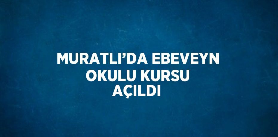 MURATLI’DA EBEVEYN OKULU KURSU AÇILDI